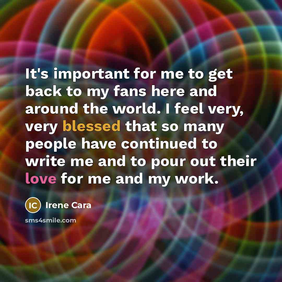 “It's important for me to get back to my fans here and around the world. I feel very, very blessed that so many people have continued to write me and to pour out their love for me and my work.” quote by Irene Cara