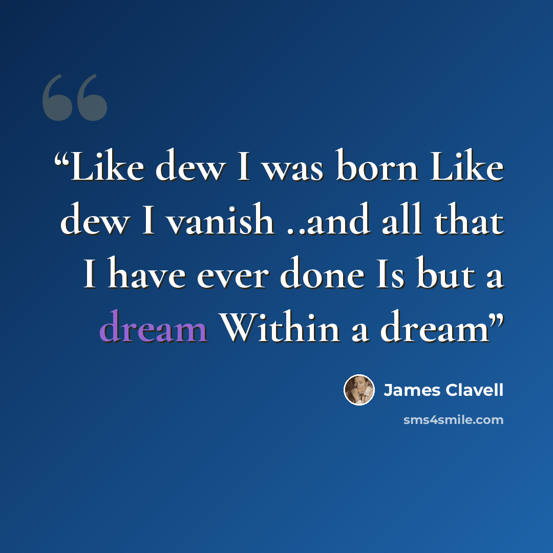 “Like dew I was born Like dew I vanish ..and all that I have ever done Is but a dream Within a dream” quote by James Clavell