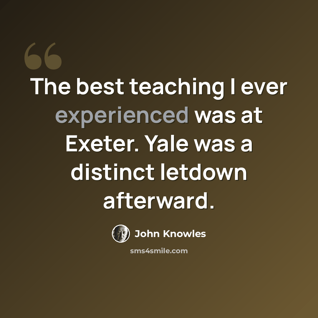 “The best teaching I ever experienced was at Exeter. Yale was a distinct letdown afterward.” quote by John Knowles