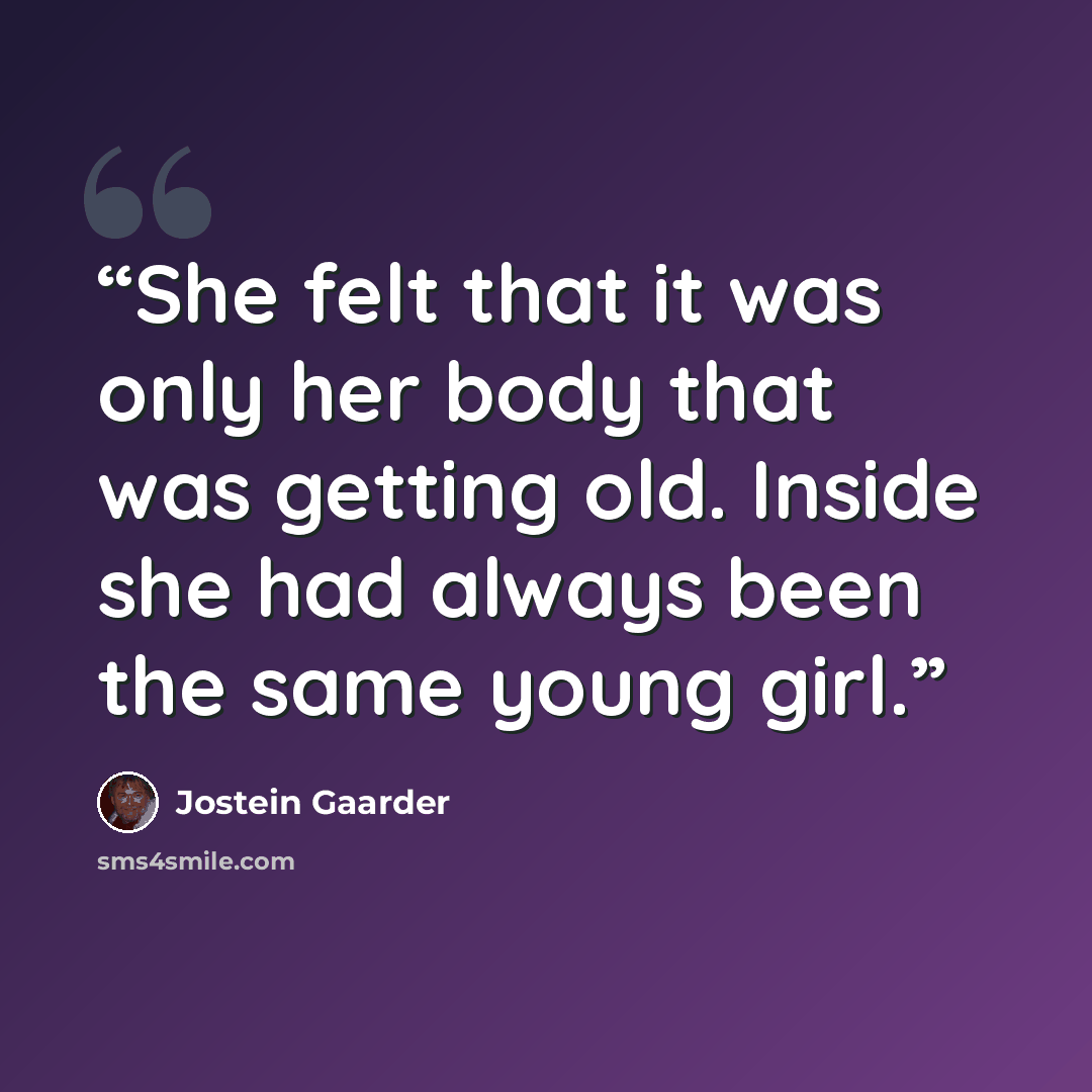 “She felt that it was only her body that was getting old. Inside she had always been the same young girl.” quote by Jostein Gaarder