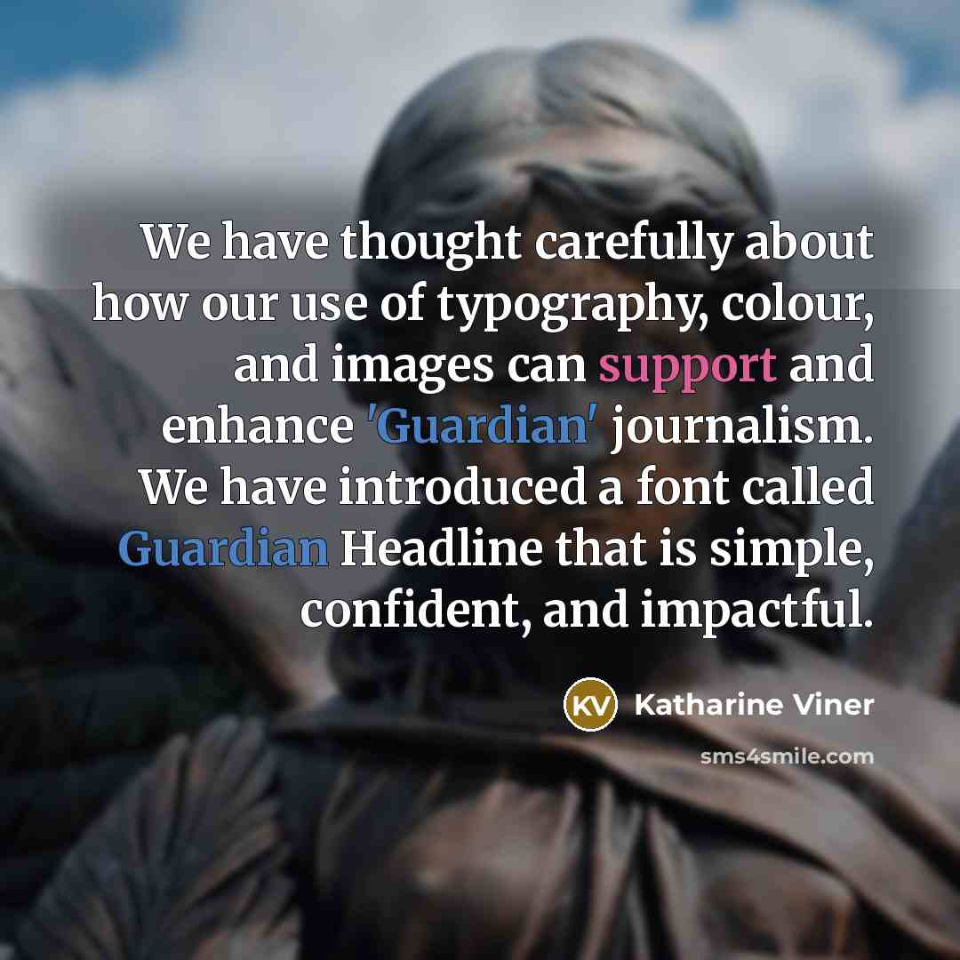 “We have thought carefully about how our use of typography, colour, and images can support and enhance 'Guardian' journalism. We have introduced a font called Guardian Headline that is simple, confident, and impactful.” quote by Katharine Viner