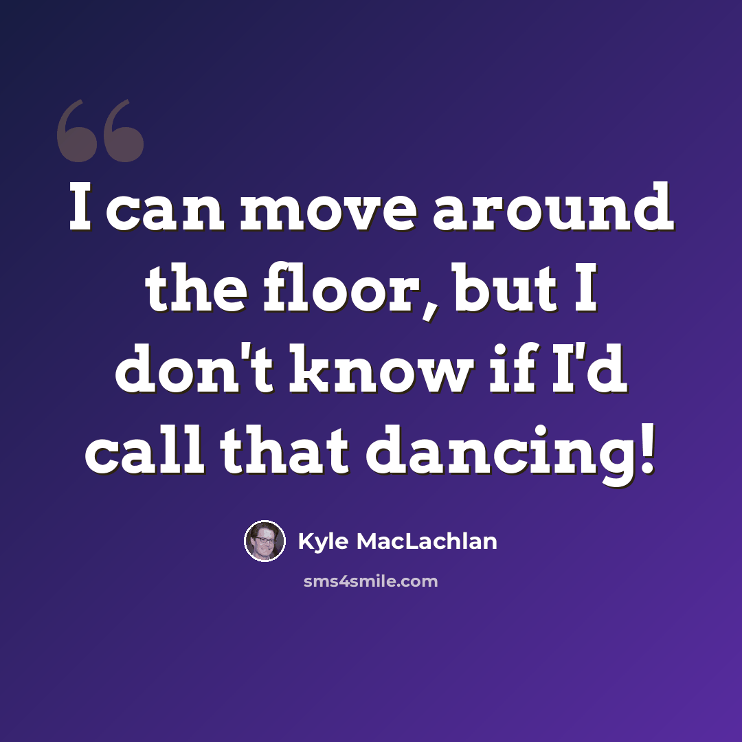 “I can move around the floor, but I don't know if I'd call that dancing!” quote by Kyle MacLachlan