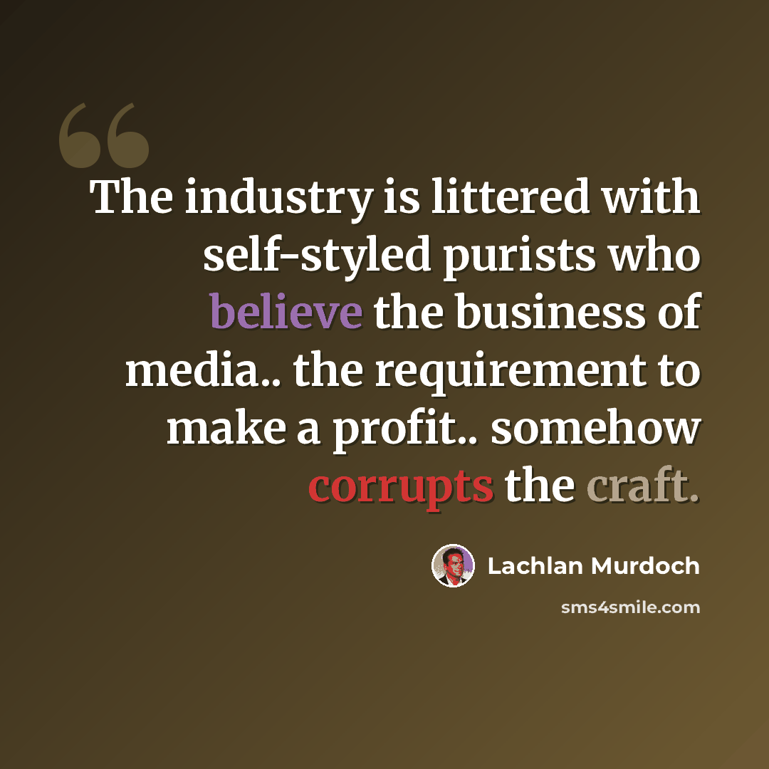 “The industry is littered with self-styled purists who believe the business of media.. the requirement to make a profit.. somehow corrupts the craft.” quote by Lachlan Murdoch