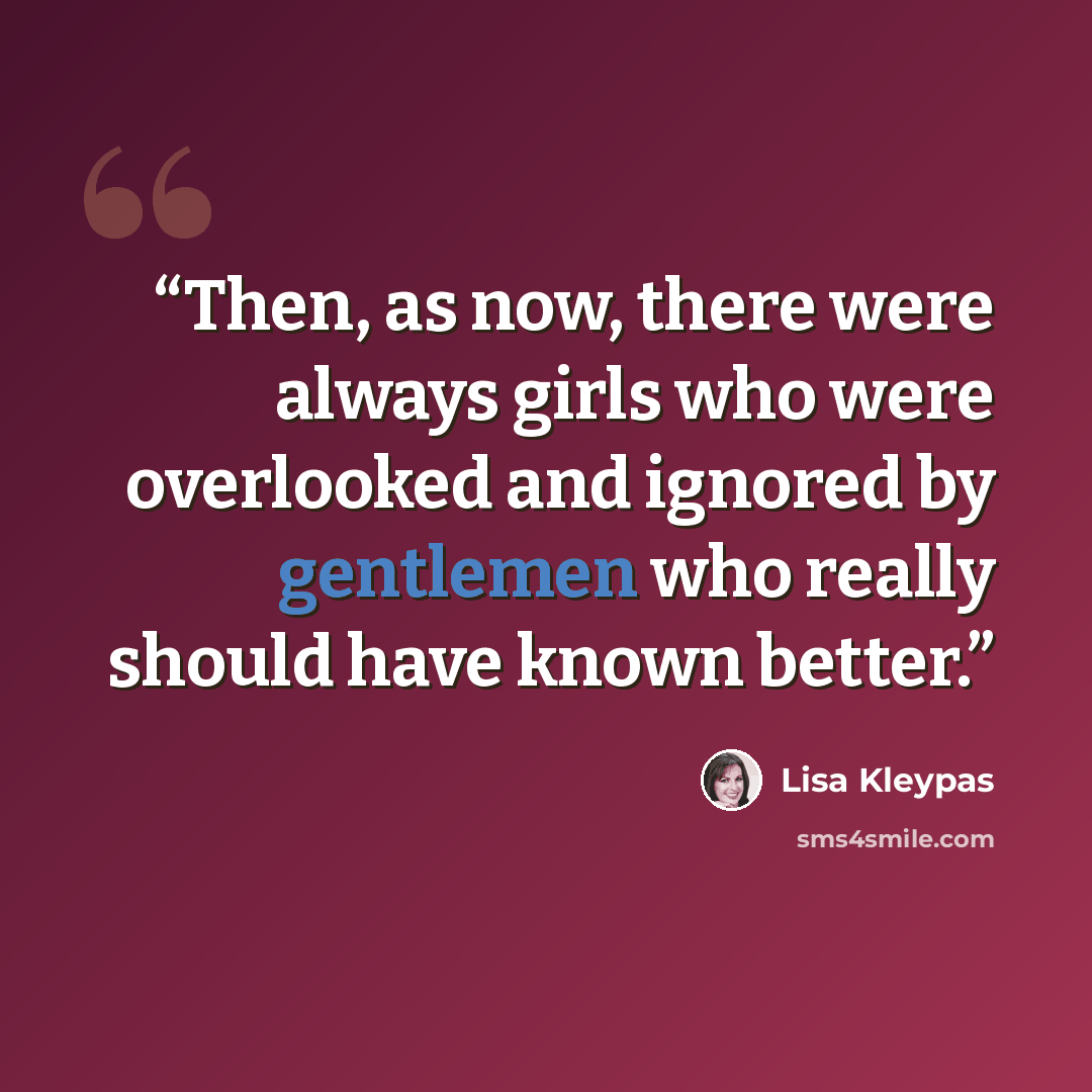 “Then, as now, there were always girls who were overlooked and ignored by gentlemen who really should have known better.” quote by Lisa Kleypas