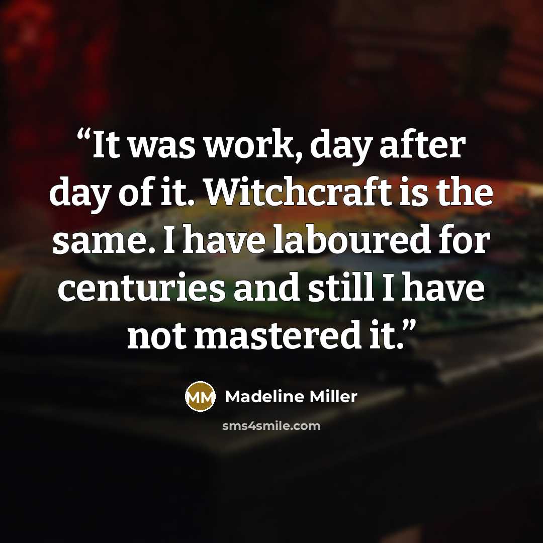 “It was work, day after day of it. Witchcraft is the same. I have laboured for centuries and still I have not mastered it.” quote by Madeline Miller