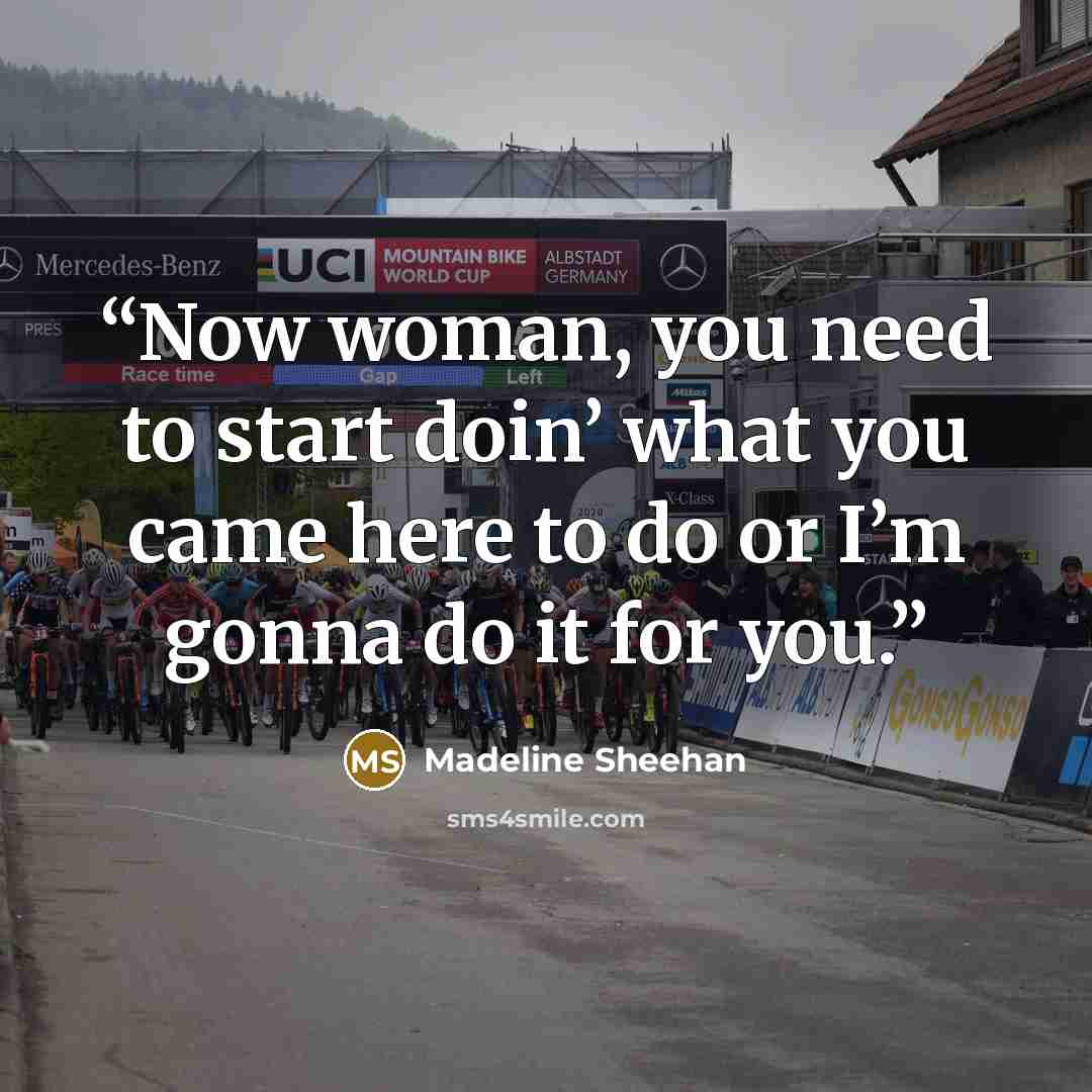 “Now woman, you need to start doin’ what you came here to do or I’m gonna do it for you.” quote by Madeline Sheehan