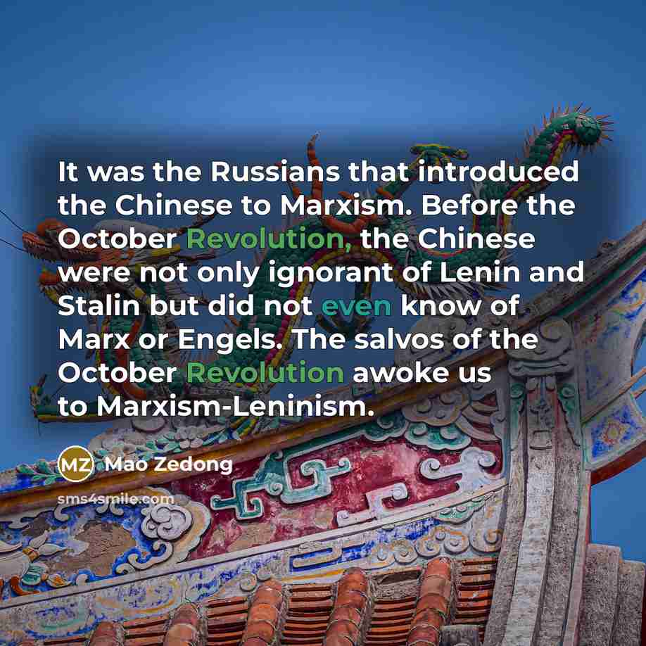 “It was the Russians that introduced the Chinese to Marxism. Before the October Revolution, the Chinese were not only ignorant of Lenin and Stalin but did not even know of Marx or Engels. The salvos of the October Revolution awoke us to Marxism-Leninism.” quote by Mao Zedong