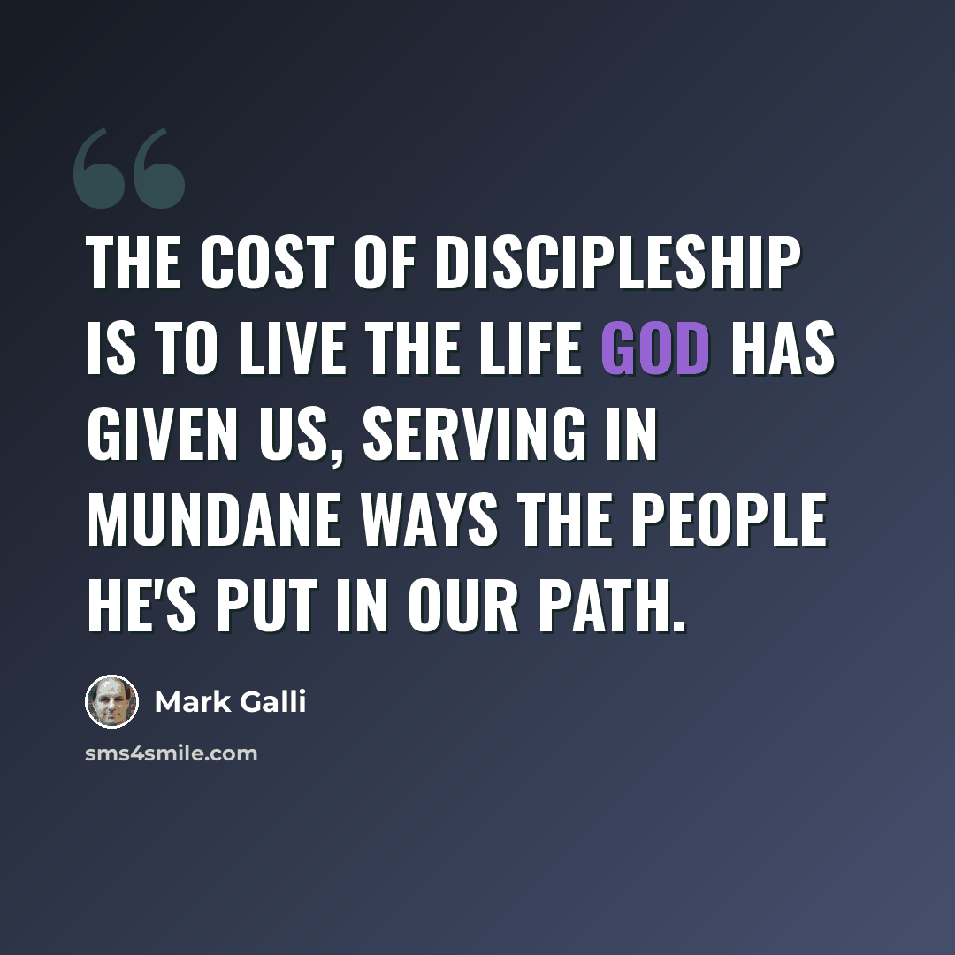 “The cost of discipleship is to live the life God has given us, serving in mundane ways the people he's put in our path.” quote by Mark Galli