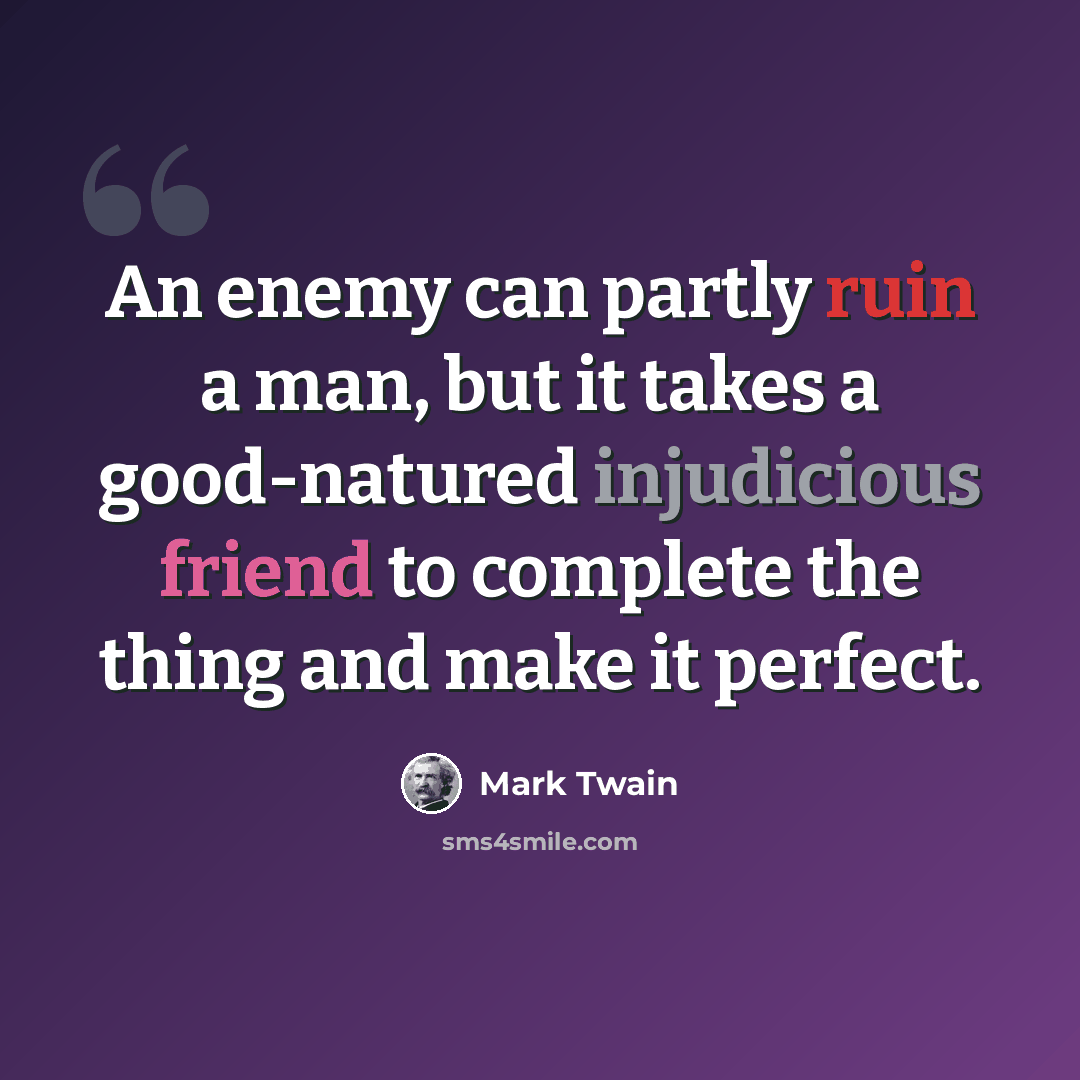 “An enemy can partly ruin a man, but it takes a good-natured injudicious friend to complete the thing and make it perfect.” quote by Mark Twain