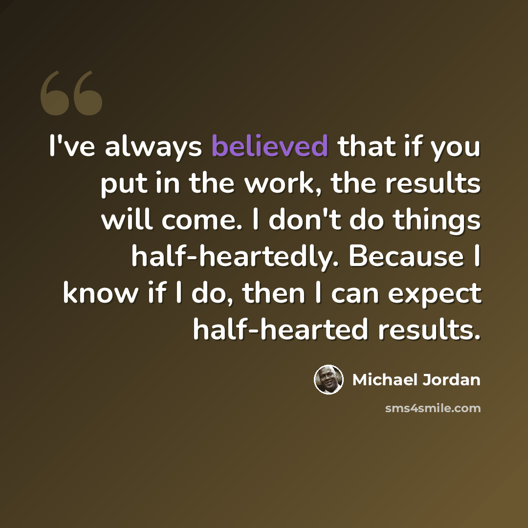 “I've always believed that if you put in the work, the results will come. I don't do things half-heartedly. Because I know if I do, then I can expect half-hearted results.” quote by Michael Jordan
