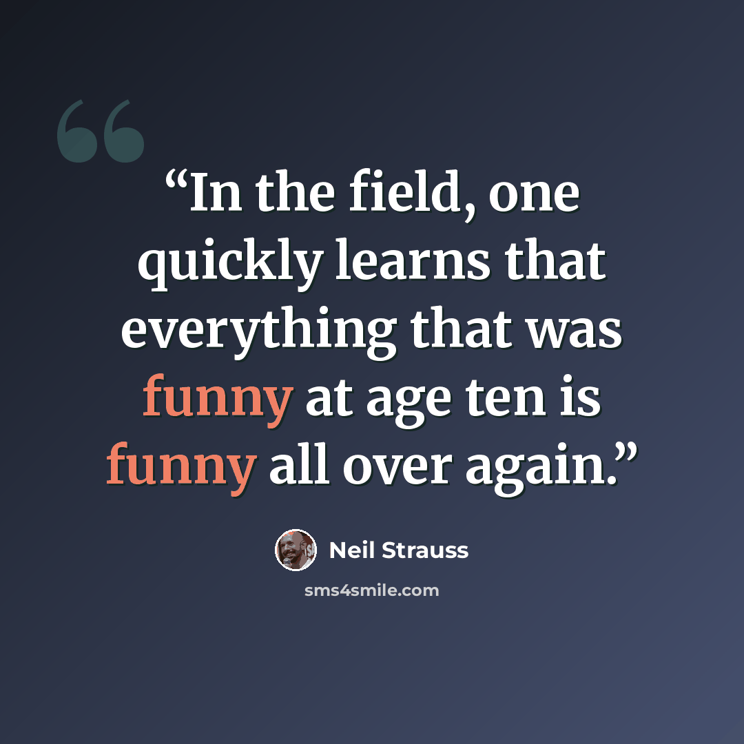 “In the field, one quickly learns that everything that was funny at age ten is funny all over again.” quote by Neil Strauss