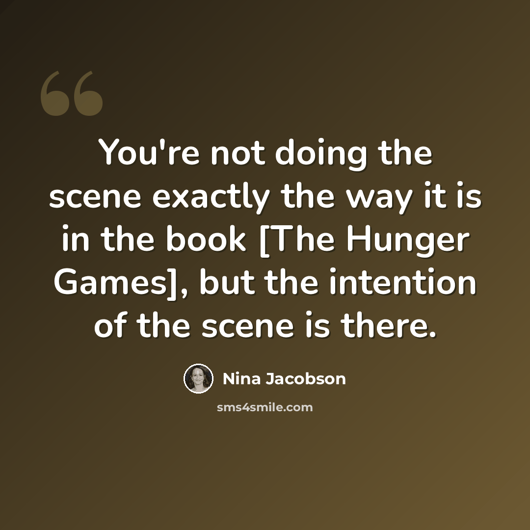 “You're not doing the scene exactly the way it is in the book [The Hunger Games], but the intention of the scene is there.” quote by Nina Jacobson