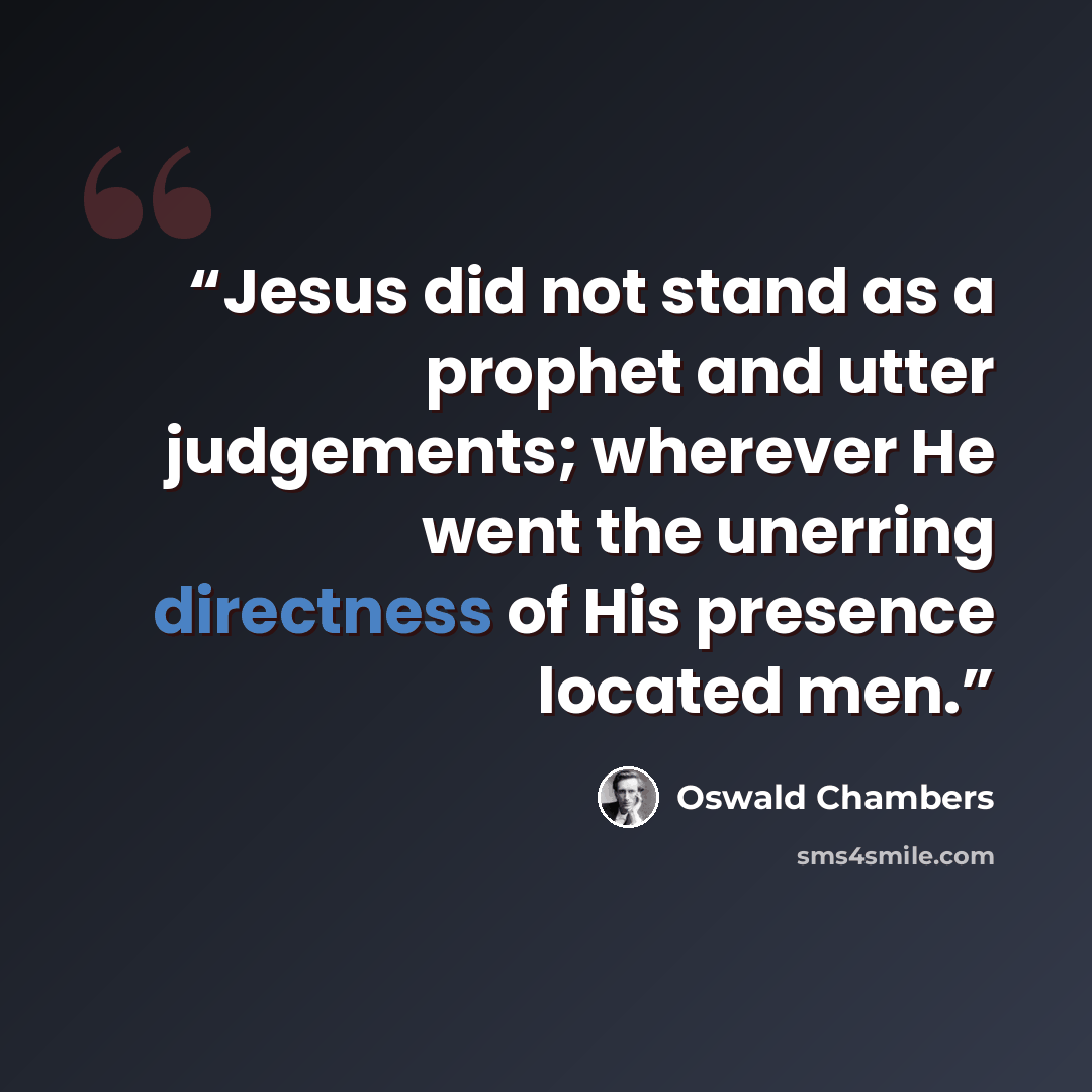 “Jesus did not stand as a prophet and utter judgements; wherever He went the unerring directness of His presence located men.” quote by Oswald Chambers