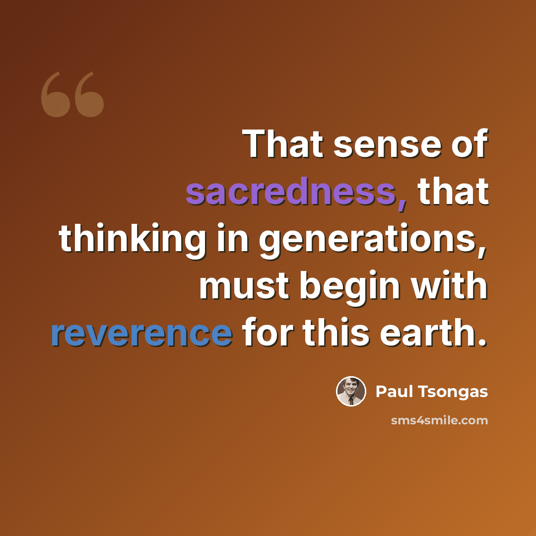 “That sense of sacredness, that thinking in generations, must begin with reverence for this earth.” quote by Paul Tsongas