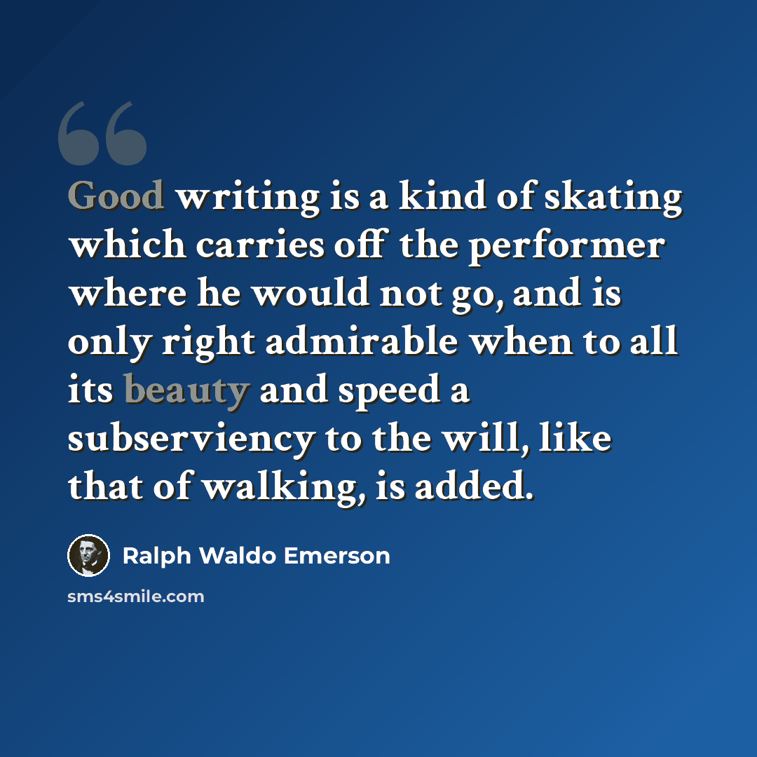 “Good writing is a kind of skating which carries off the performer where he would not go, and is only right admirable when to all its beauty and speed a subserviency to the will, like that of walking, is added.” quote by Ralph Waldo Emerson