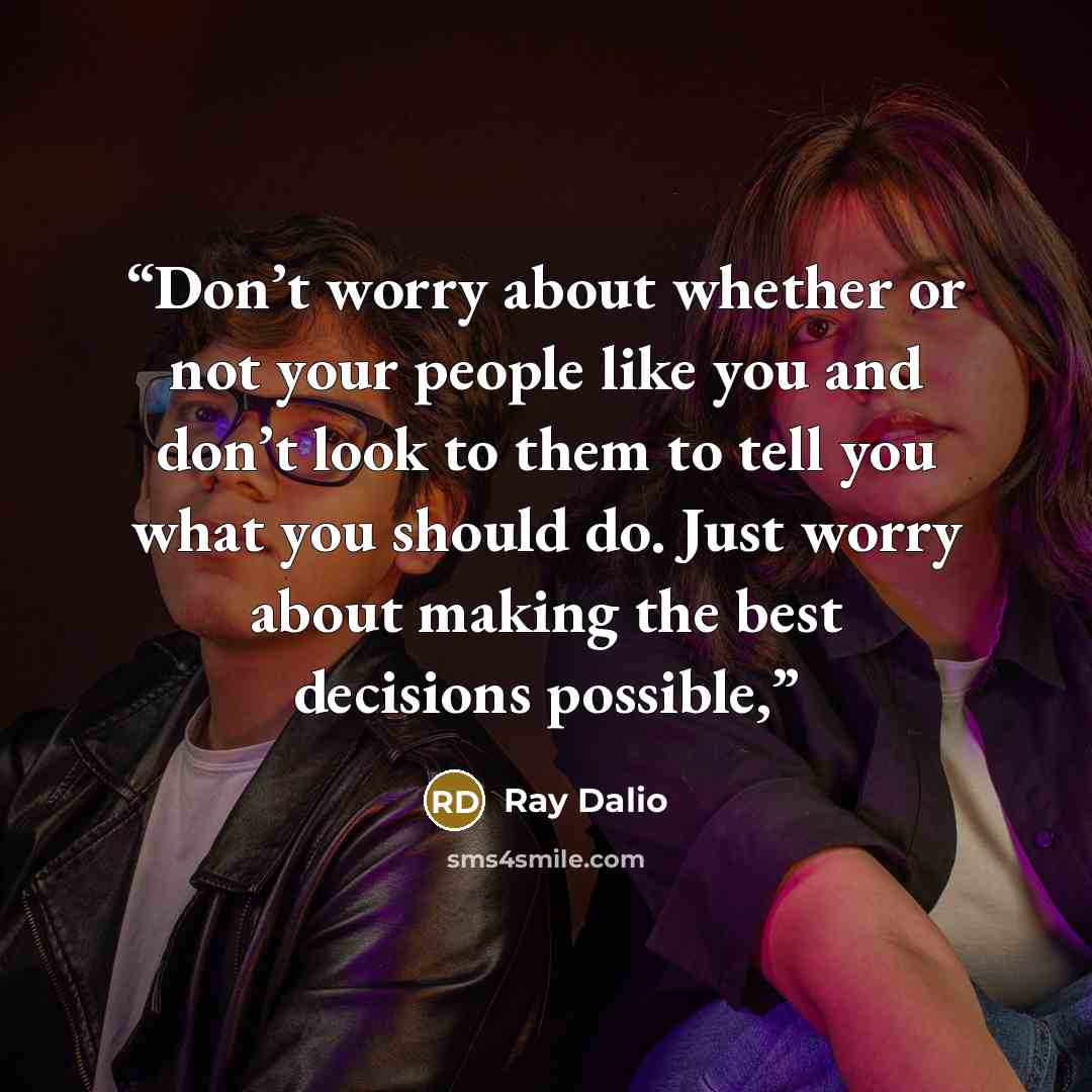 “Don’t worry about whether or not your people like you and don’t look to them to tell you what you should do. Just worry about making the best decisions possible,” quote by Ray Dalio