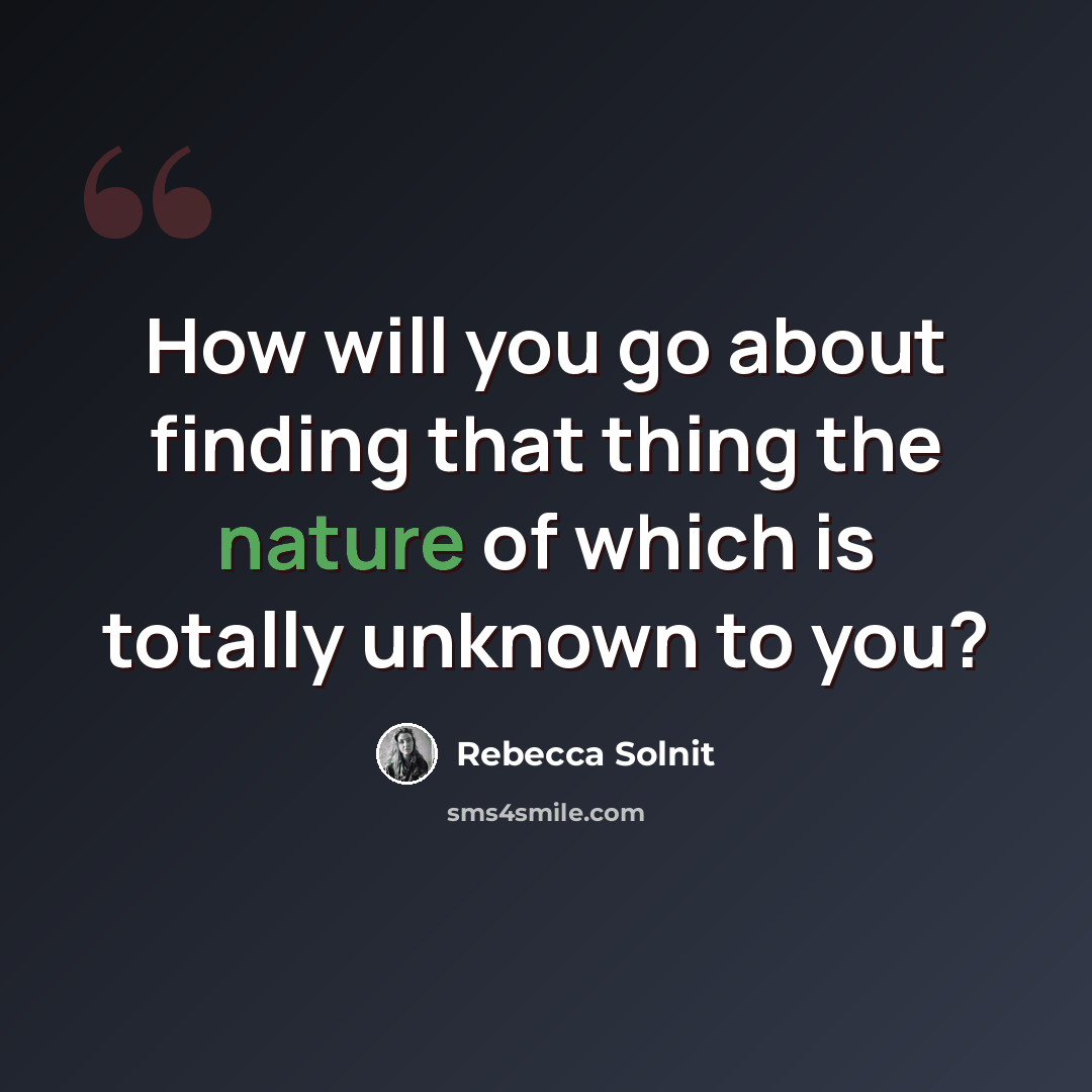 “How will you go about finding that thing the nature of which is totally unknown to you?” quote by Rebecca Solnit