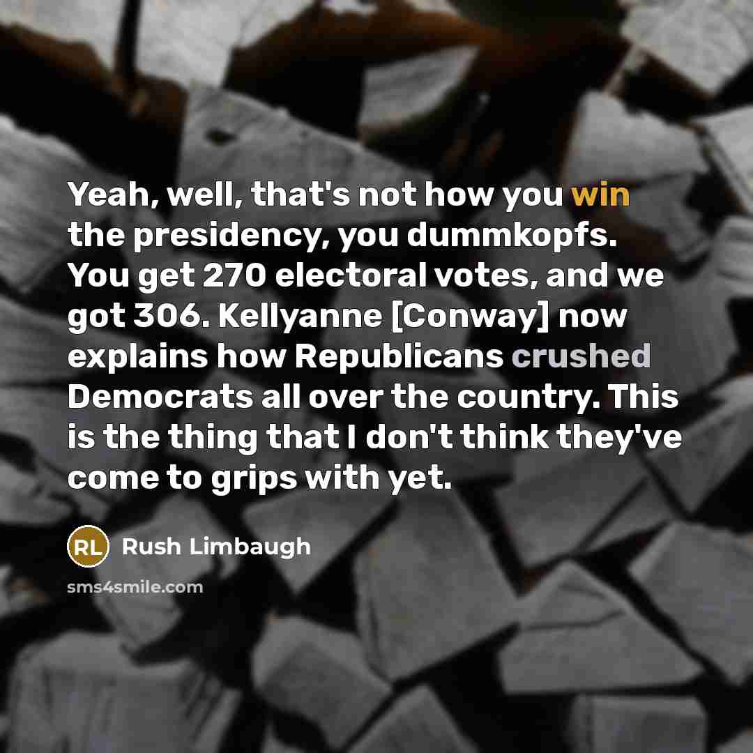 “Yeah, well, that's not how you win the presidency, you dummkopfs. You get 270 electoral votes, and we got 306. Kellyanne [Conway] now explains how Republicans crushed Democrats all over the country. This is the thing that I don't think they've come to grips with yet.” quote by Rush Limbaugh