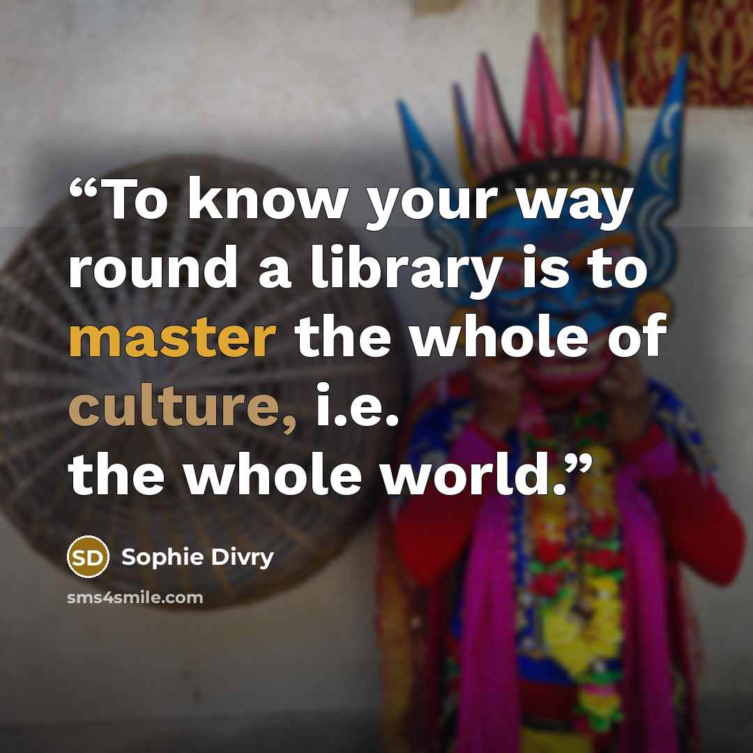 “To know your way round a library is to master the whole of culture, i.e. the whole world.” quote by Sophie Divry