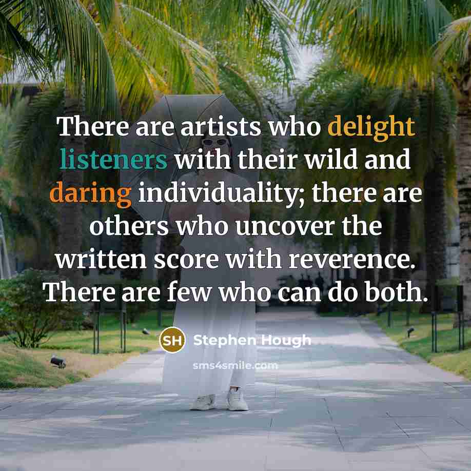 “There are artists who delight listeners with their wild and daring individuality; there are others who uncover the written score with reverence. There are few who can do both.” quote by Stephen Hough