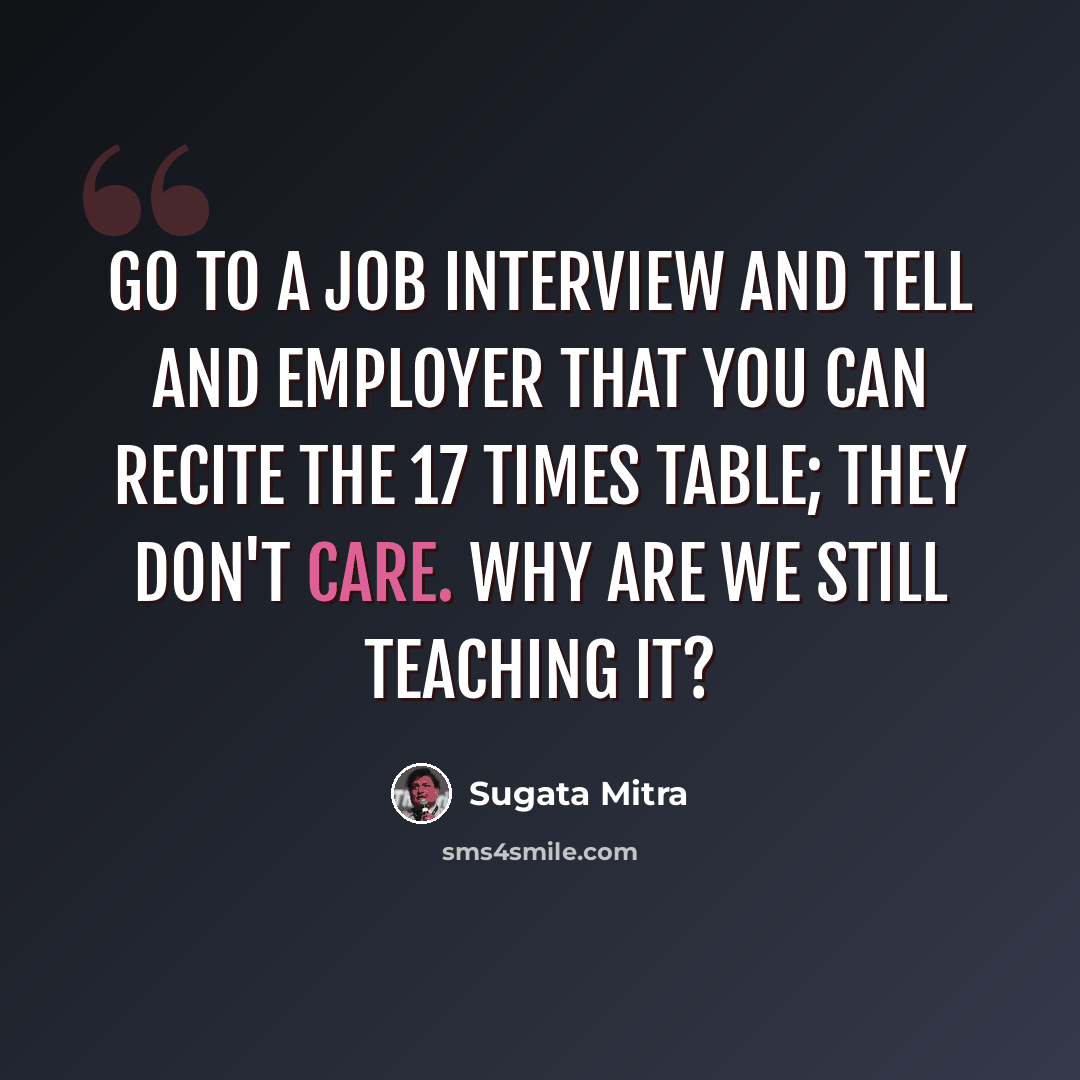 “Go to a job interview and tell and employer that you can recite the 17 times table; they don't care. Why are we still teaching it?” quote by Sugata Mitra