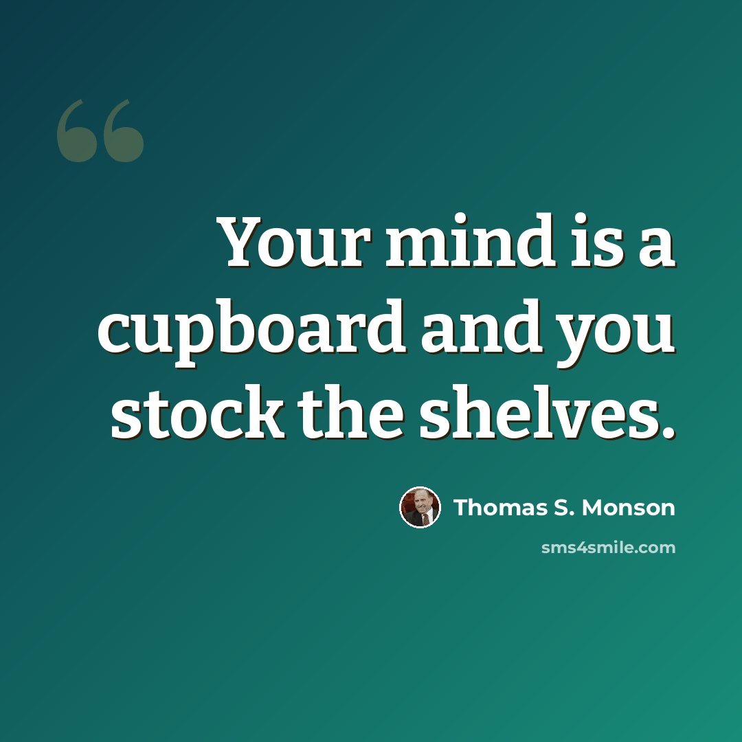 “Your mind is a cupboard and you stock the shelves.” quote by Thomas S. Monson