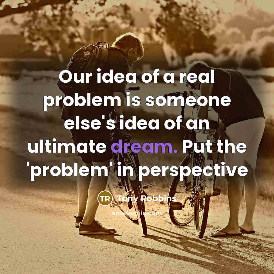 “Our idea of a real problem is someone else's idea of an ultimate dream. Put the 'problem' in perspective” quote by Tony Robbins