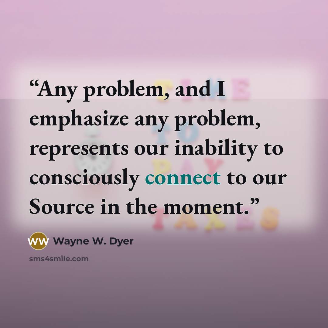 “Any problem, and I emphasize any problem, represents our inability to consciously connect to our Source in the moment.” quote by Wayne W. Dyer