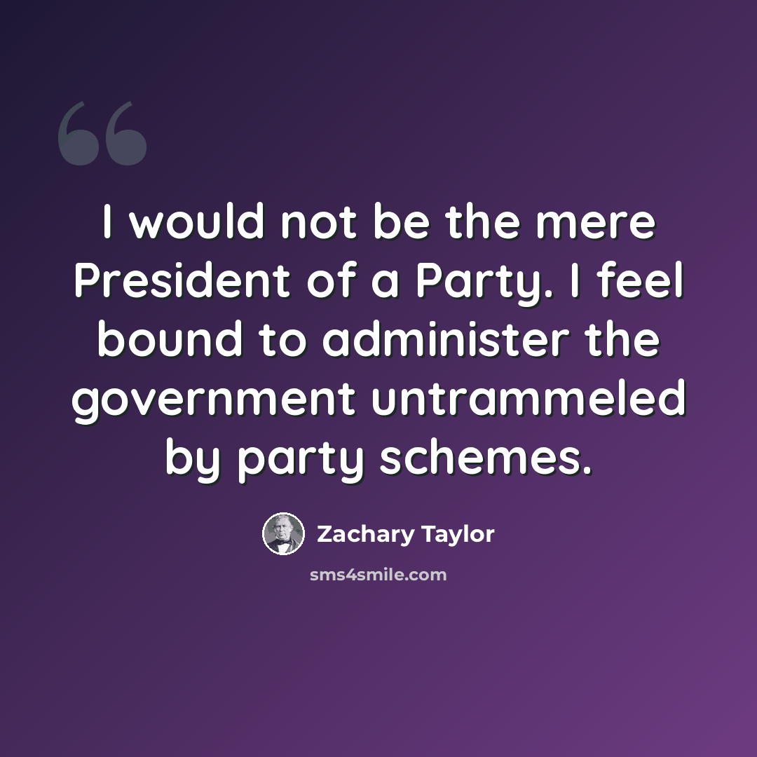 “I would not be the mere President of a Party. I feel bound to administer the government untrammeled by party schemes.” quote by Zachary Taylor