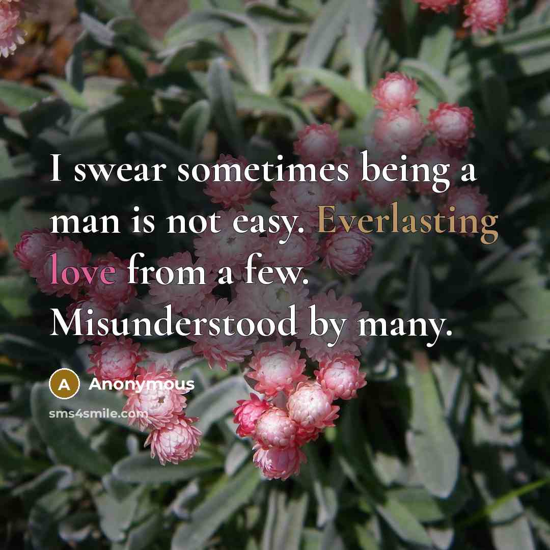 “I swear sometimes being a man is not easy. Everlasting love from a few. Misunderstood by many.” quote by Anonymous