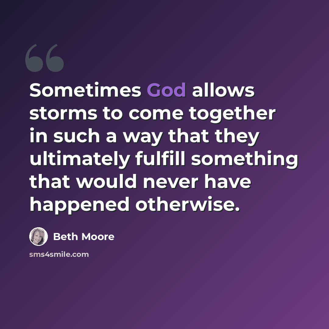 “Sometimes God allows storms to come together in such a way that they ultimately fulfill something that would never have happened otherwise.” quote by Beth Moore