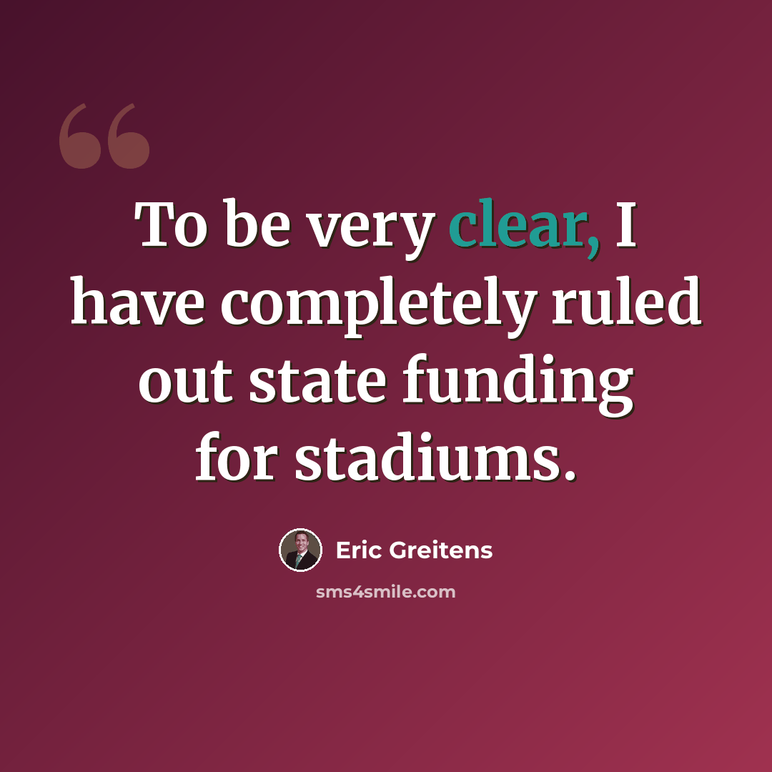 “To be very clear, I have completely ruled out state funding for stadiums.” quote by Eric Greitens