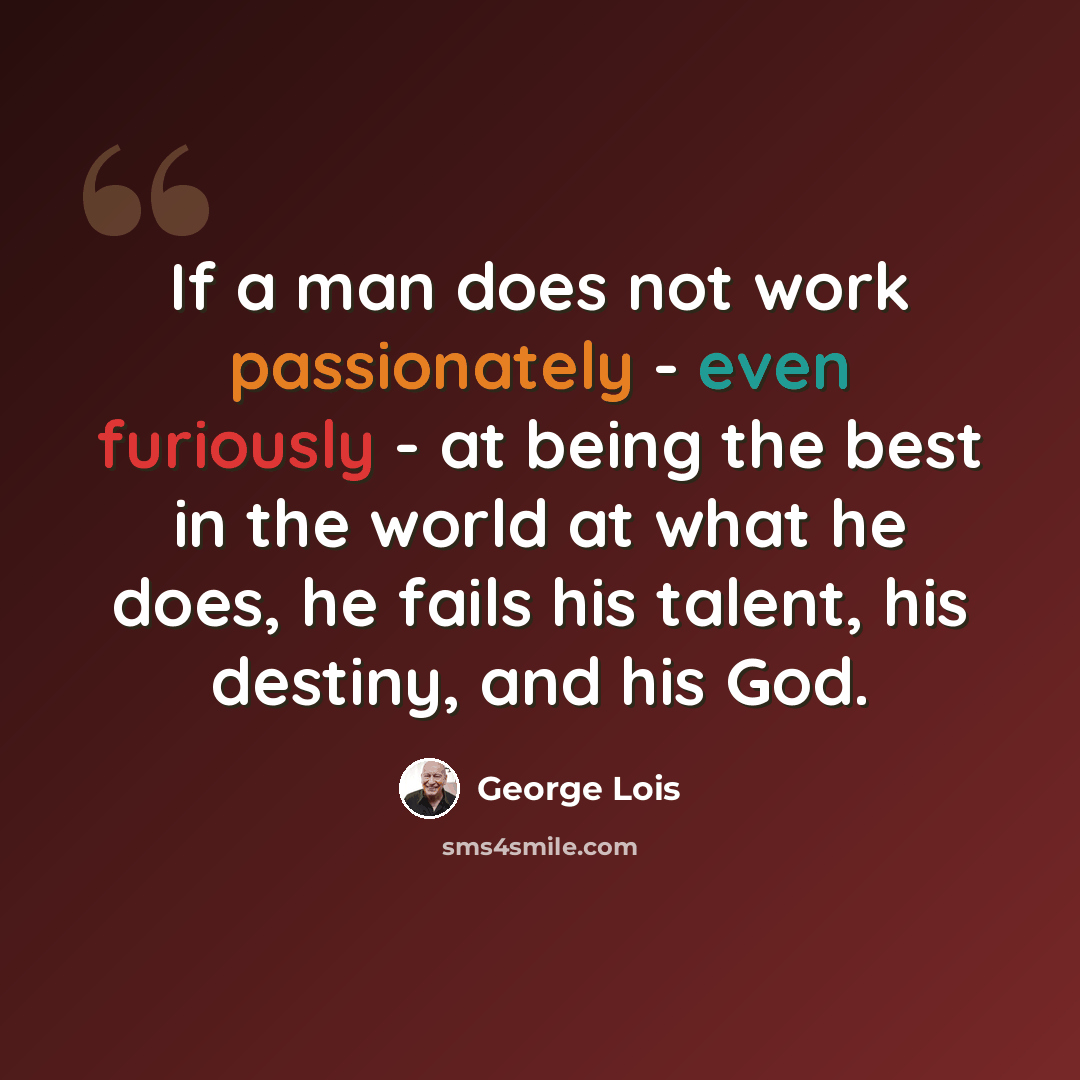 “If a man does not work passionately - even furiously - at being the best in the world at what he does, he fails his talent, his destiny, and his God.” quote by George Lois