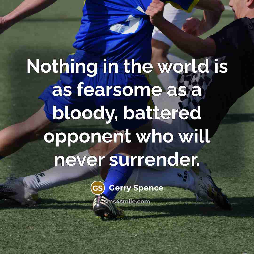 “Nothing in the world is as fearsome as a bloody, battered opponent who will never surrender.” quote by Gerry Spence