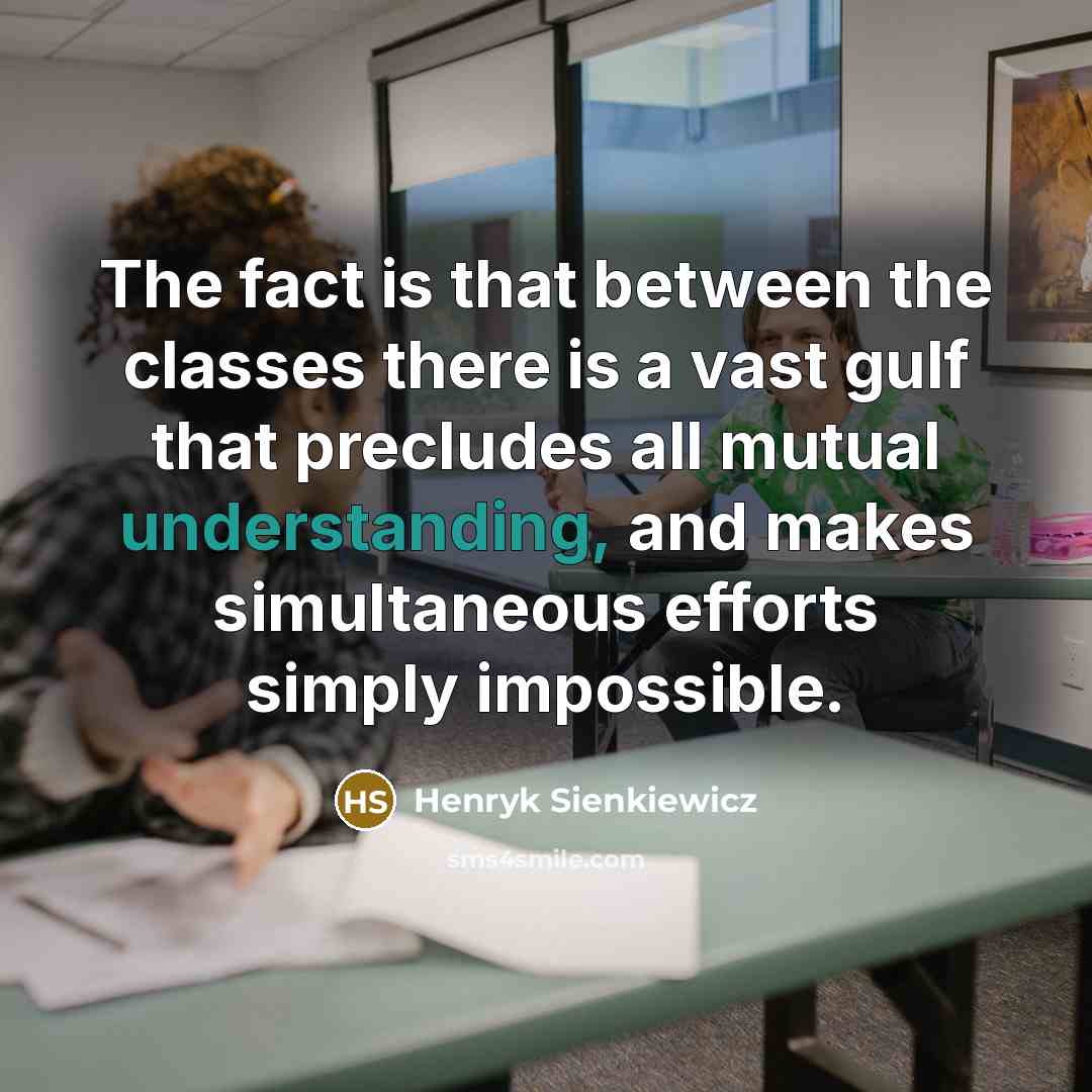 “The fact is that between the classes there is a vast gulf that precludes all mutual understanding, and makes simultaneous efforts simply impossible.” quote by Henryk Sienkiewicz