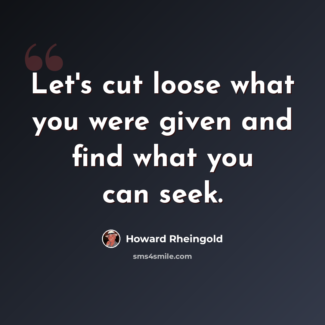 “Let's cut loose what you were given and find what you can seek.” quote by Howard Rheingold