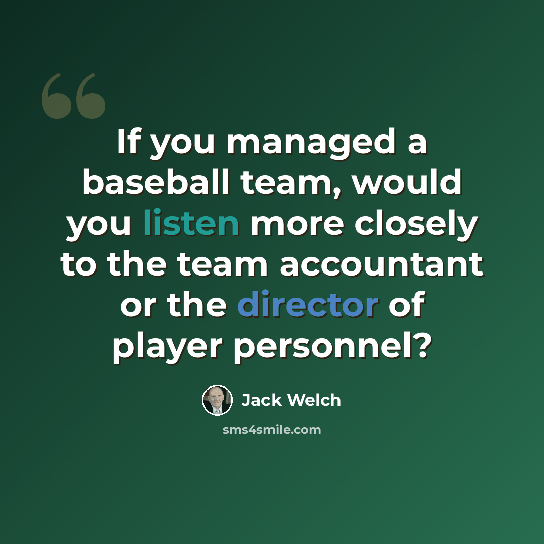 “If you managed a baseball team, would you listen more closely to the team accountant or the director of player personnel?” quote by Jack Welch