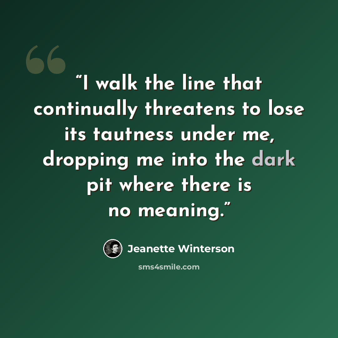“I walk the line that continually threatens to lose its tautness under me, dropping me into the dark pit where there is no meaning.” quote by Jeanette Winterson