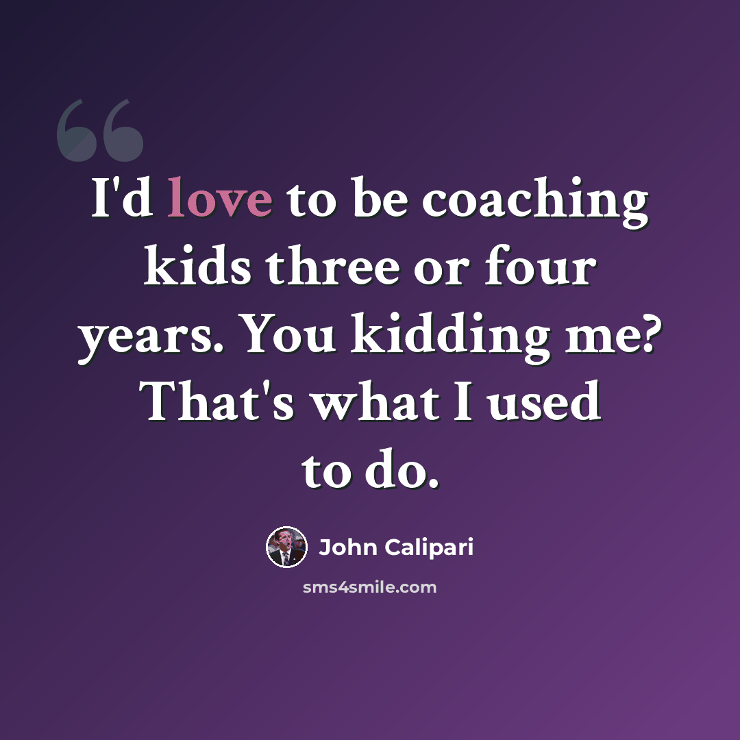 “I'd love to be coaching kids three or four years. You kidding me? That's what I used to do.” quote by John Calipari