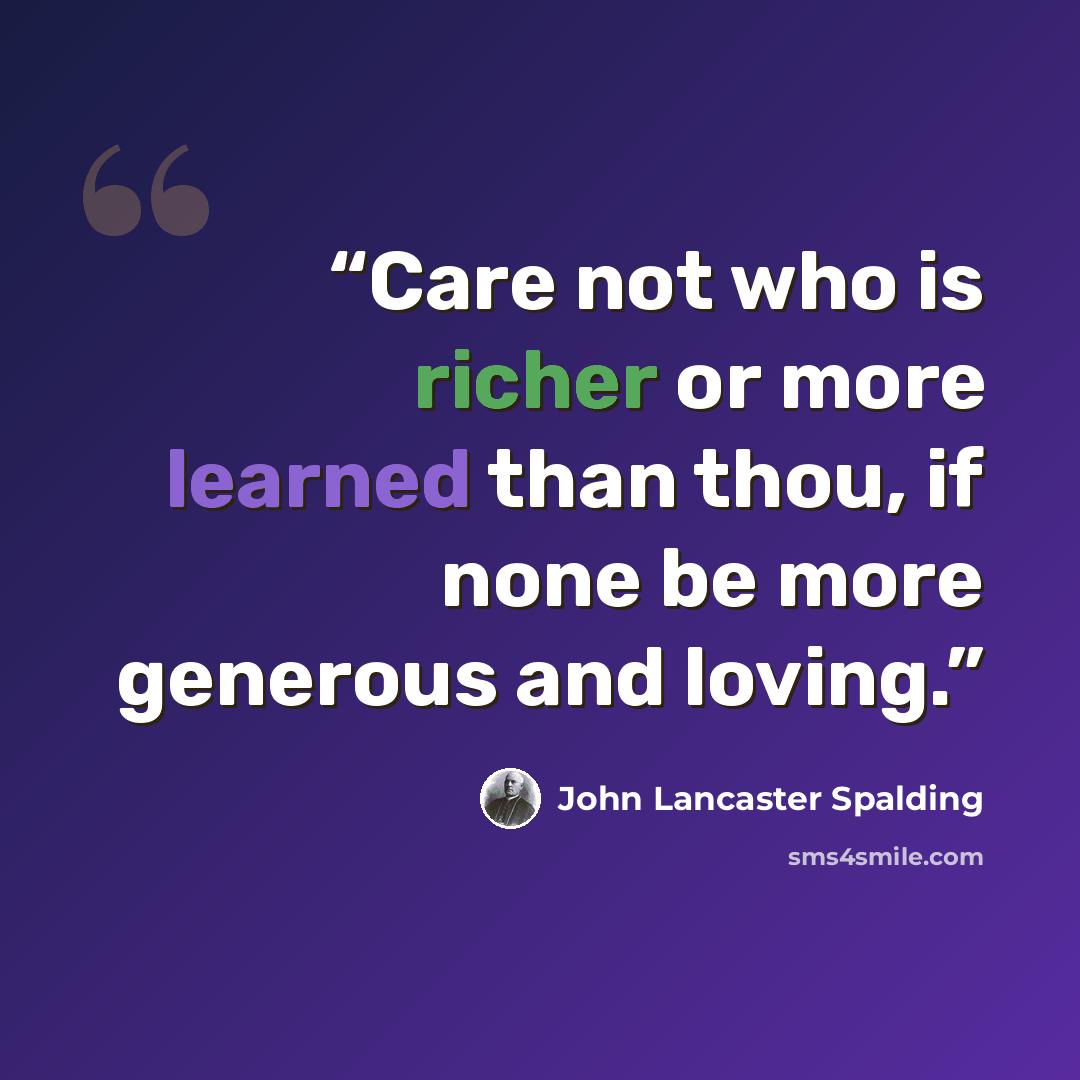 “Care not who is richer or more learned than thou, if none be more generous and loving.” quote by John Lancaster Spalding