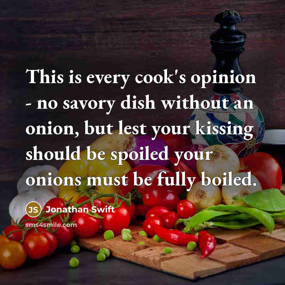 “This is every cook's opinion - no savory dish without an onion, but lest your kissing should be spoiled your onions must be fully boiled.” quote by Jonathan Swift