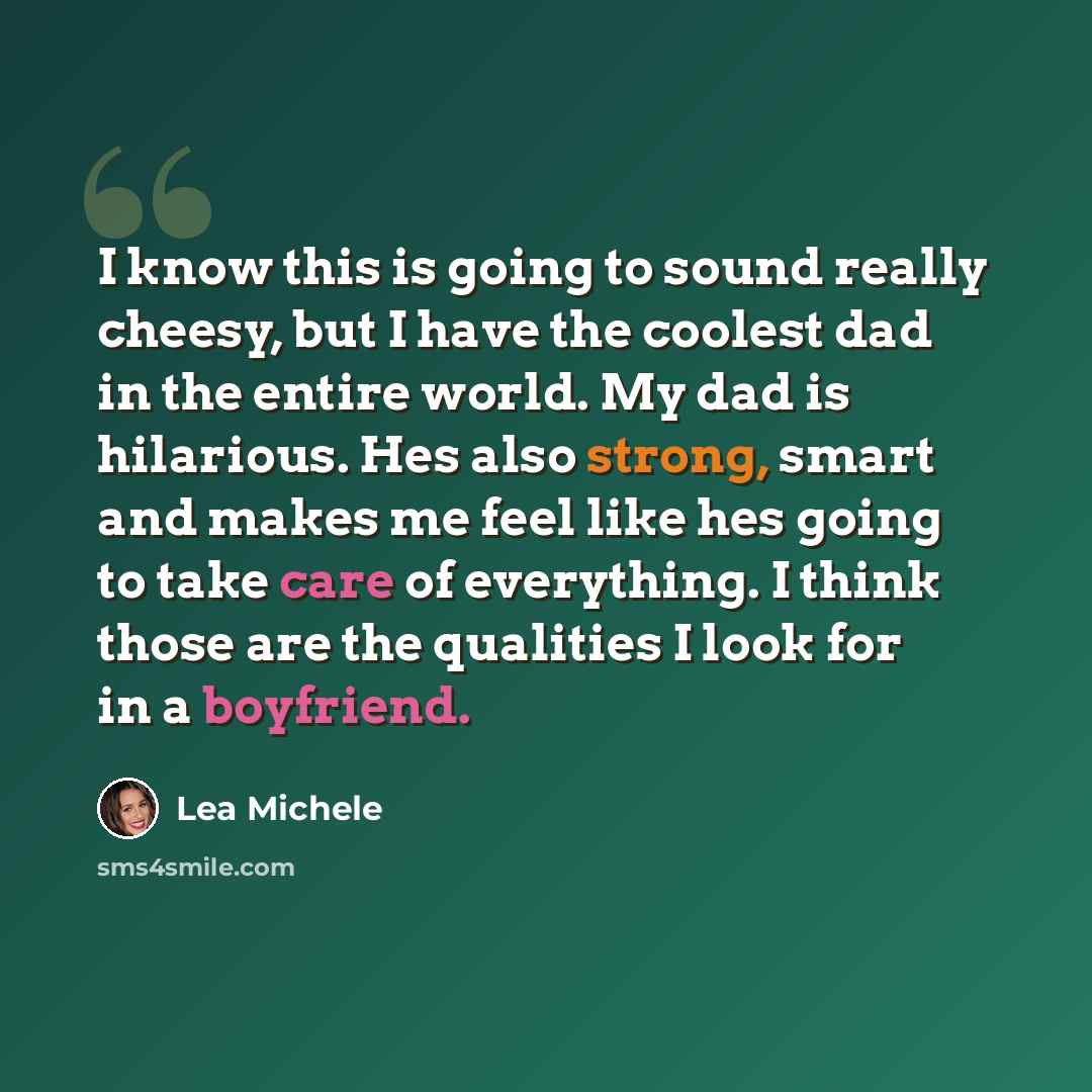 “I know this is going to sound really cheesy, but I have the coolest dad in the entire world. My dad is hilarious. Hes also strong, smart and makes me feel like hes going to take care of everything. I think those are the qualities I look for in a boyfriend.” quote by Lea Michele