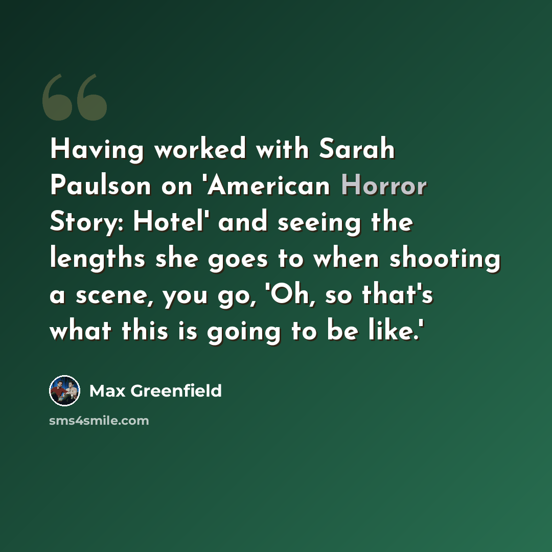 “Having worked with Sarah Paulson on 'American Horror Story: Hotel' and seeing the lengths she goes to when shooting a scene, you go, 'Oh, so that's what this is going to be like.'” quote by Max Greenfield