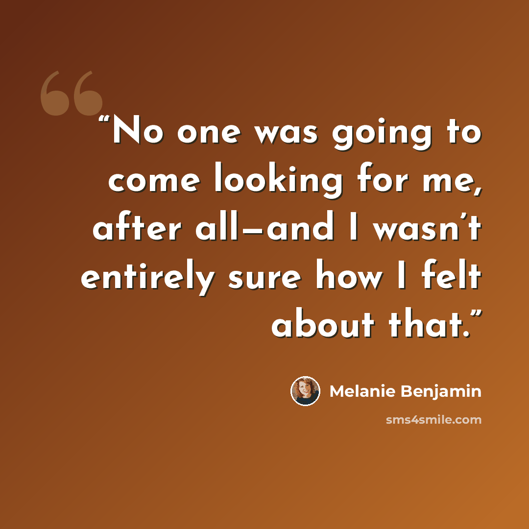 “No one was going to come looking for me, after all—and I wasn’t entirely sure how I felt about that.” quote by Melanie Benjamin