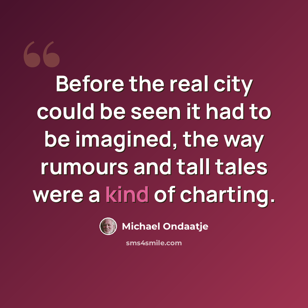 “Before the real city could be seen it had to be imagined, the way rumours and tall tales were a kind of charting.” quote by Michael Ondaatje