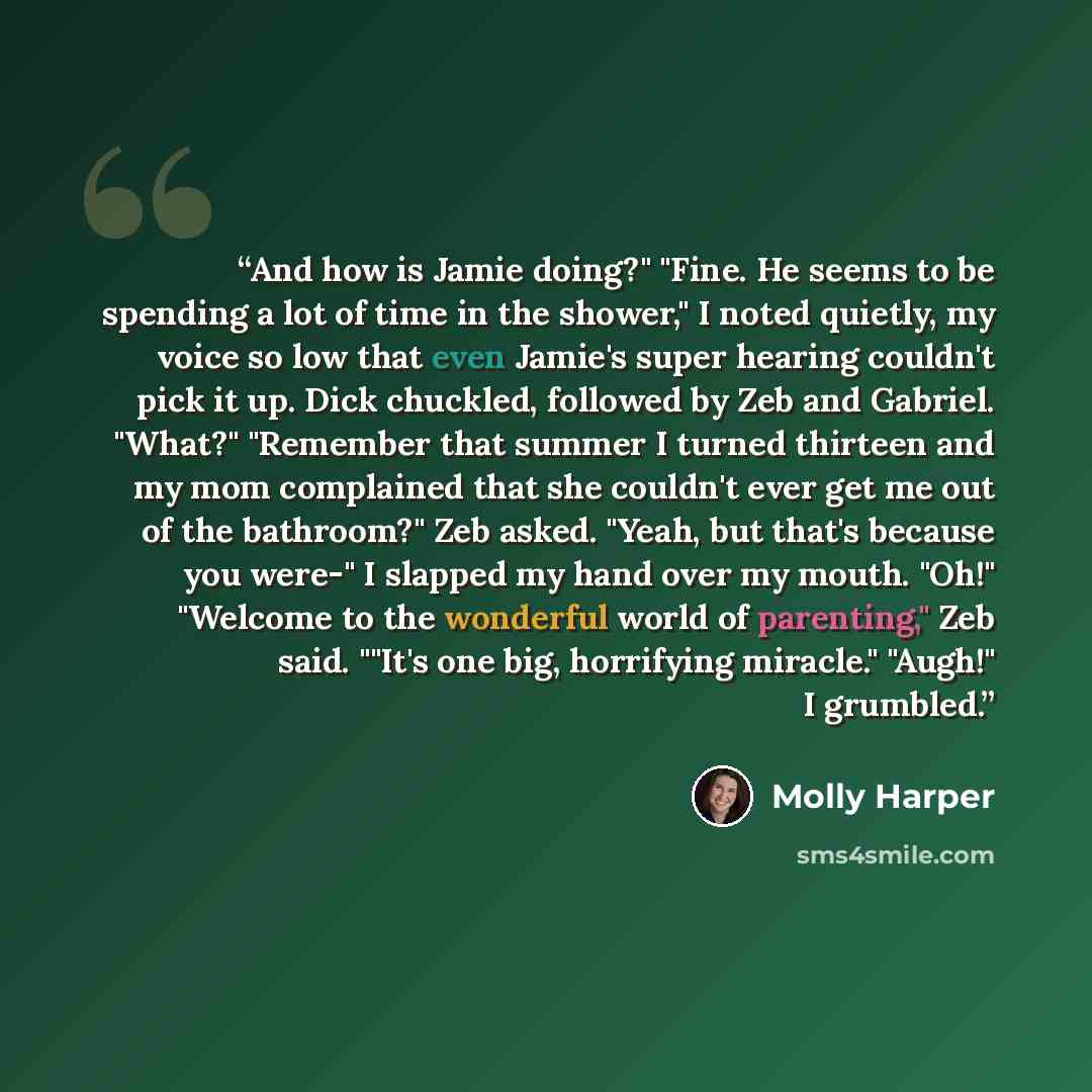 “And how is Jamie doing?" "Fine. He seems to be spending a lot of time in the shower," I noted quietly, my voice so low that even Jamie's super hearing couldn't pick it up. Dick chuckled, followed by Zeb and Gabriel. "What?" "Remember that summer I turned thirteen and my mom complained that she…” quote by Molly Harper