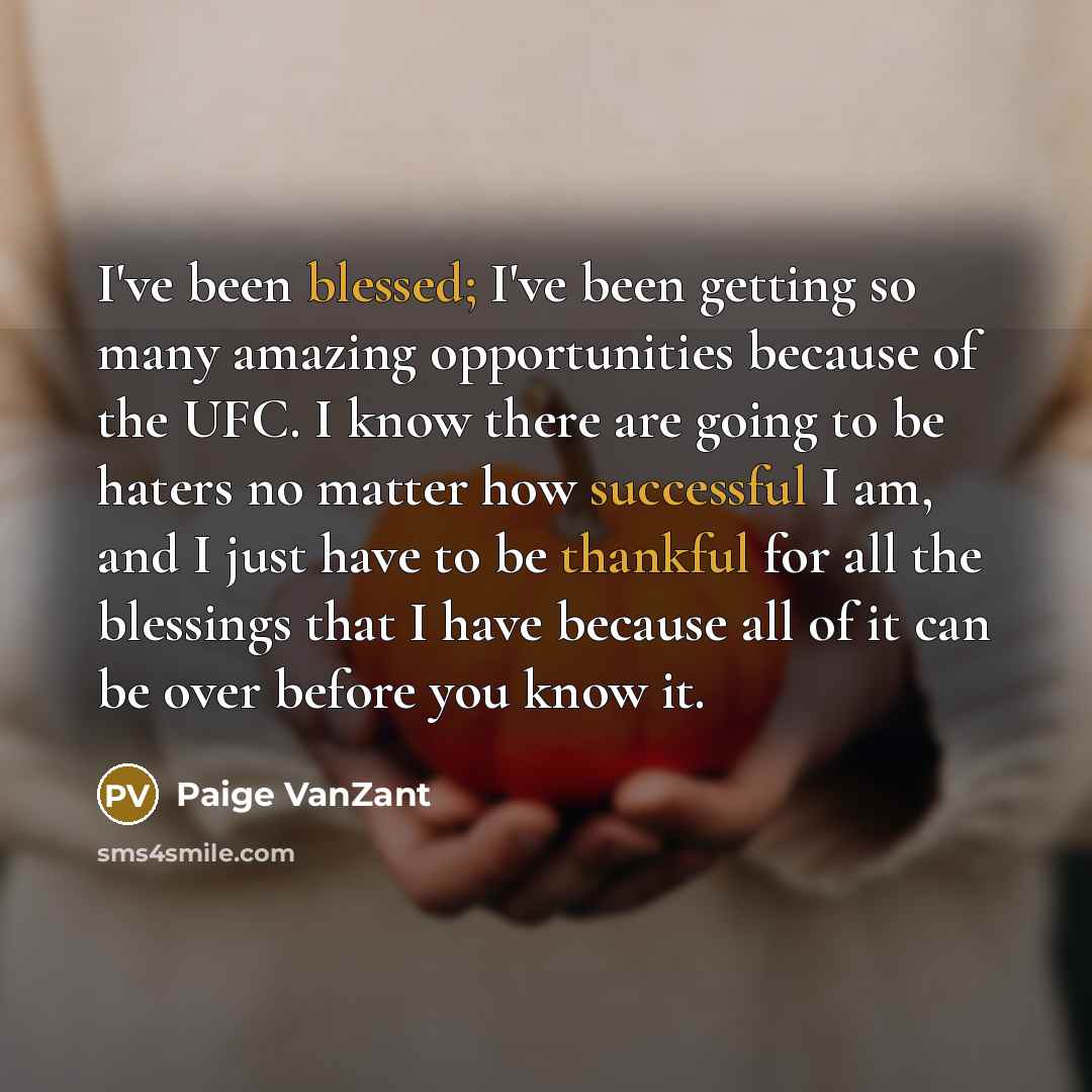 “I've been blessed; I've been getting so many amazing opportunities because of the UFC. I know there are going to be haters no matter how successful I am, and I just have to be thankful for all the blessings that I have because all of it can be over before you know it.” quote by Paige VanZant