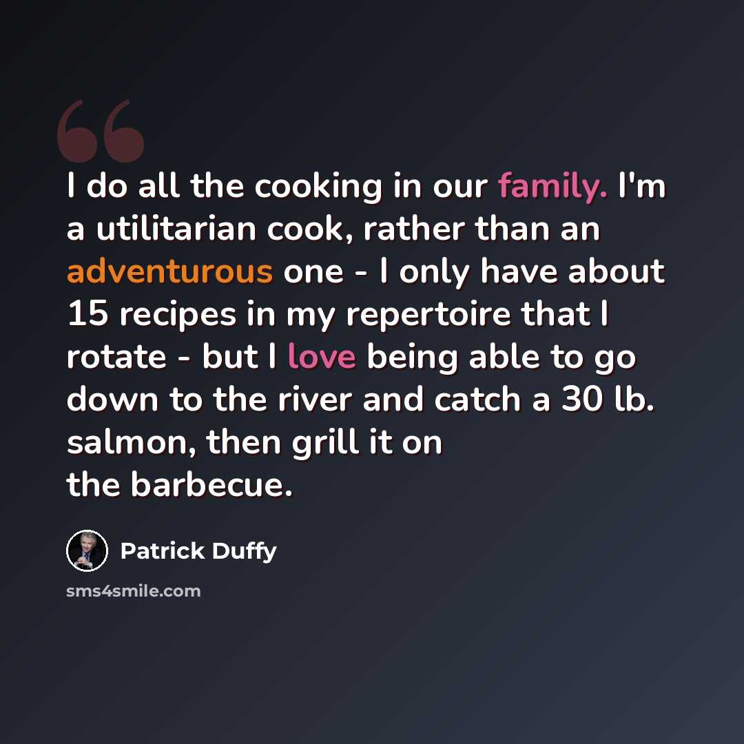 “I do all the cooking in our family. I'm a utilitarian cook, rather than an adventurous one - I only have about 15 recipes in my repertoire that I rotate - but I love being able to go down to the river and catch a 30 lb. salmon, then grill it on the barbecue.” quote by Patrick Duffy