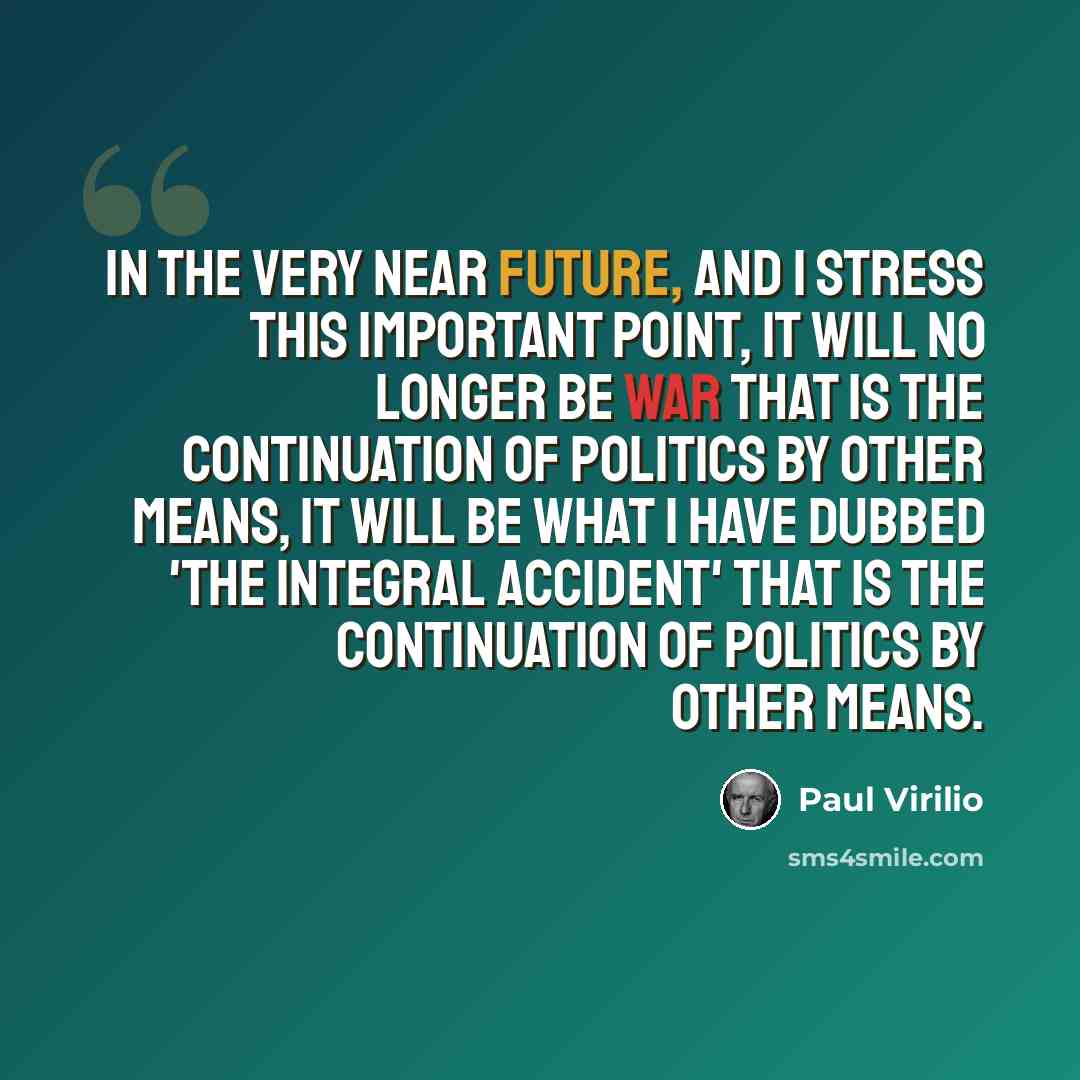 “In the very near future, and I stress this important point, it will no longer be war that is the continuation of politics by other means, it will be what I have dubbed 'the integral accident' that is the continuation of politics by other means.” quote by Paul Virilio