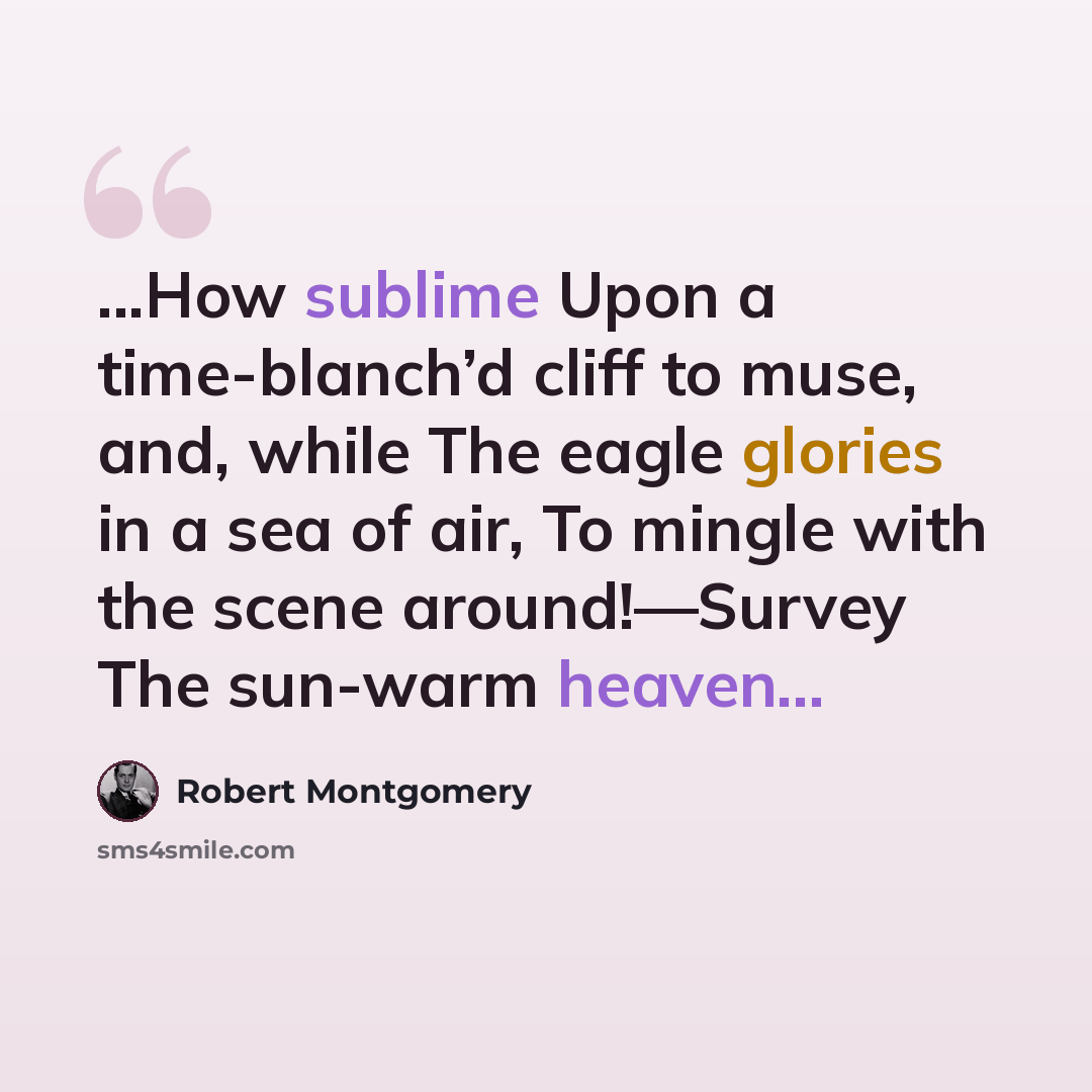 “...How sublime Upon a time-blanch’d cliff to muse, and, while The eagle glories in a sea of air, To mingle with the scene around!—Survey The sun-warm heaven...” quote by Robert Montgomery